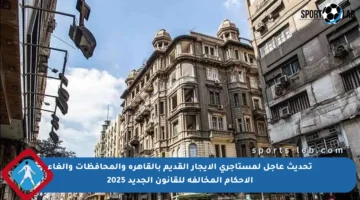 تحديث عاجل لمستأجري الإيجار القديم بالقاهرة والمحافظات وإلغاء الأحكام المخالفة للقانون الجديد 2025